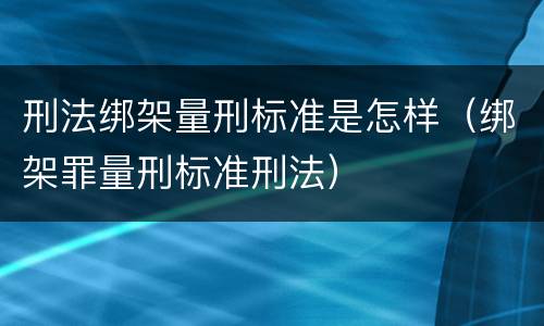 刑法绑架量刑标准是怎样（绑架罪量刑标准刑法）