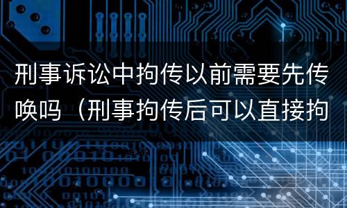 刑事诉讼中拘传以前需要先传唤吗（刑事拘传后可以直接拘留吗）