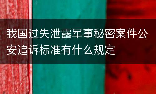我国过失泄露军事秘密案件公安追诉标准有什么规定