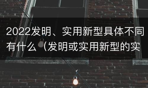 2022发明、实用新型具体不同有什么（发明或实用新型的实用性）