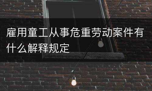 雇用童工从事危重劳动案件有什么解释规定