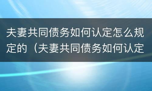 夫妻共同债务如何认定怎么规定的（夫妻共同债务如何认定怎么规定的财产）