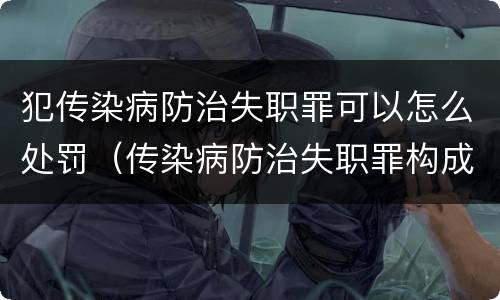 犯传染病防治失职罪可以怎么处罚（传染病防治失职罪构成要件）