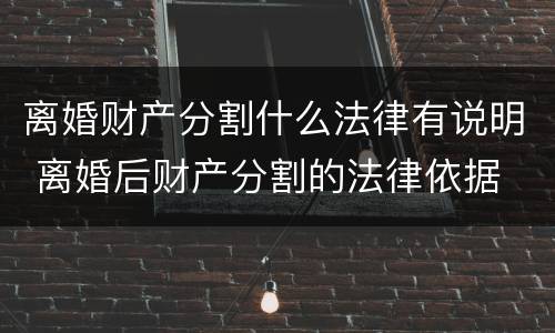 离婚财产分割什么法律有说明 离婚后财产分割的法律依据