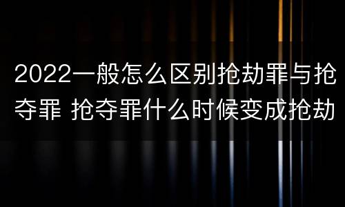 2022一般怎么区别抢劫罪与抢夺罪 抢夺罪什么时候变成抢劫罪