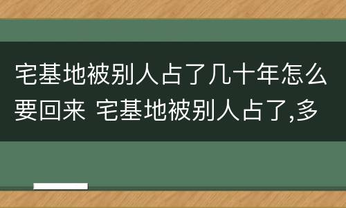 宅基地被别人占了几十年怎么要回来 宅基地被别人占了,多少年没有争议