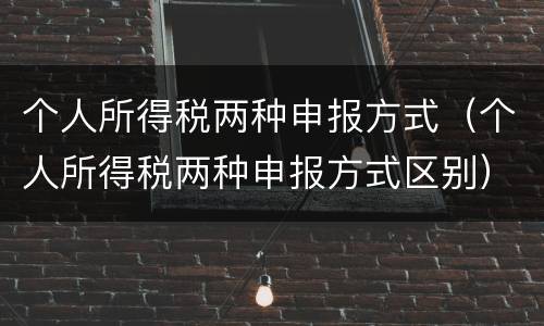 个人所得税两种申报方式（个人所得税两种申报方式区别）