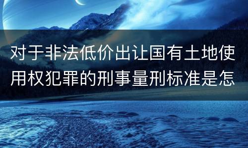对于非法低价出让国有土地使用权犯罪的刑事量刑标准是怎样的