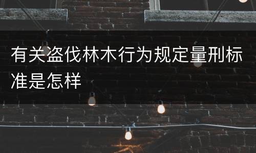 有关盗伐林木行为规定量刑标准是怎样