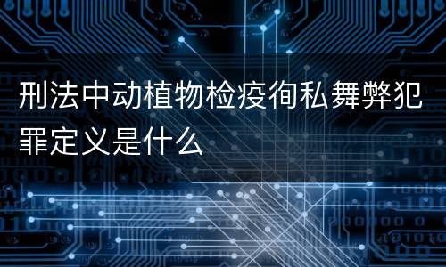 刑法中动植物检疫徇私舞弊犯罪定义是什么