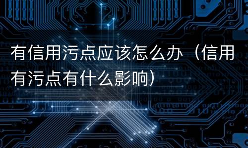 有信用污点应该怎么办（信用有污点有什么影响）