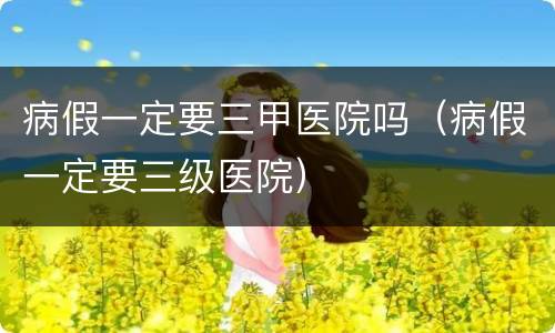 病假一定要三甲医院吗（病假一定要三级医院）