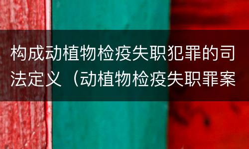 构成动植物检疫失职犯罪的司法定义（动植物检疫失职罪案例）