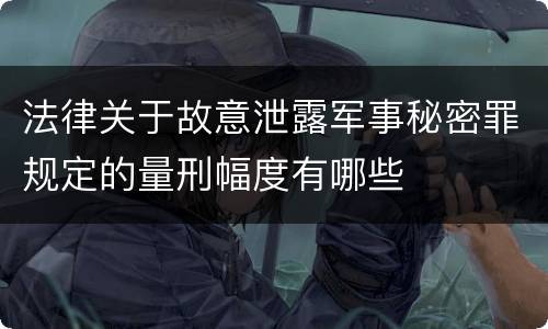法律关于故意泄露军事秘密罪规定的量刑幅度有哪些