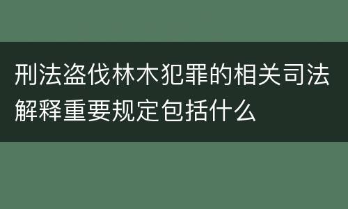 刑法盗伐林木犯罪的相关司法解释重要规定包括什么