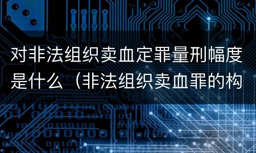 对非法组织卖血定罪量刑幅度是什么（非法组织卖血罪的构成要件）