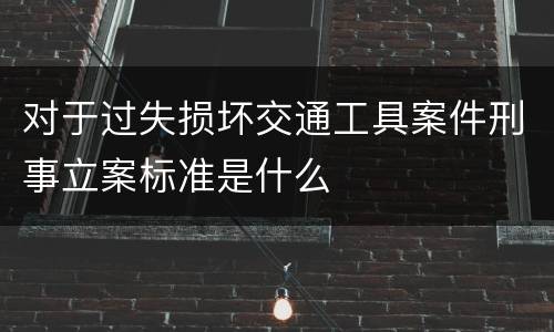 对于过失损坏交通工具案件刑事立案标准是什么