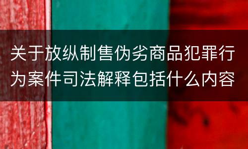 关于放纵制售伪劣商品犯罪行为案件司法解释包括什么内容