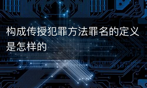 构成传授犯罪方法罪名的定义是怎样的