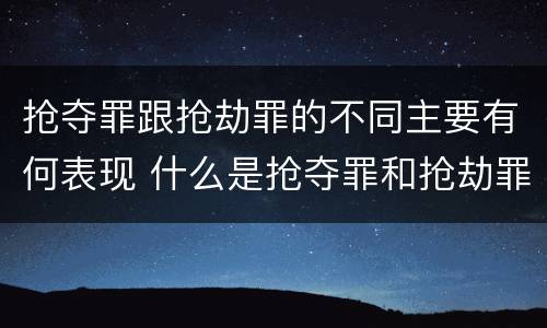 抢夺罪跟抢劫罪的不同主要有何表现 什么是抢夺罪和抢劫罪