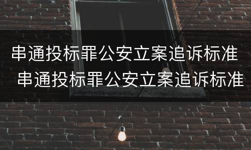 串通投标罪公安立案追诉标准 串通投标罪公安立案追诉标准最新