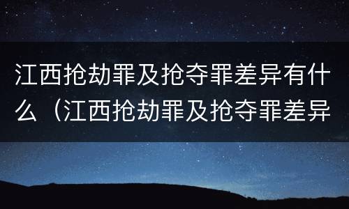 江西抢劫罪及抢夺罪差异有什么（江西抢劫罪及抢夺罪差异有什么区别）