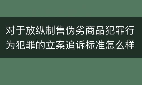 对于放纵制售伪劣商品犯罪行为犯罪的立案追诉标准怎么样认定