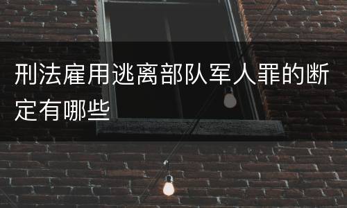 刑法雇用逃离部队军人罪的断定有哪些