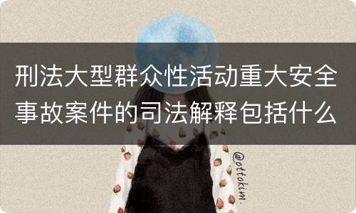 刑法大型群众性活动重大安全事故案件的司法解释包括什么内容