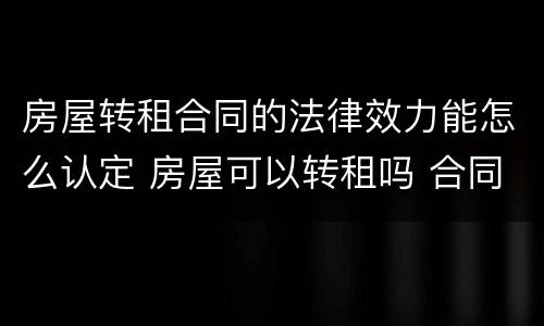 房屋转租合同的法律效力能怎么认定 房屋可以转租吗 合同法