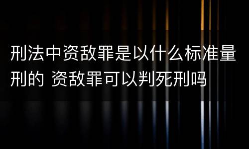 刑法中资敌罪是以什么标准量刑的 资敌罪可以判死刑吗