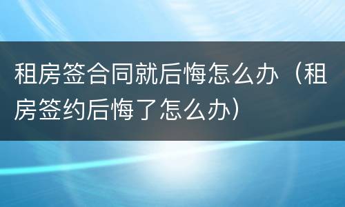 租房签合同就后悔怎么办（租房签约后悔了怎么办）
