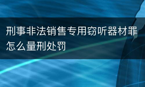 刑事非法销售专用窃听器材罪怎么量刑处罚