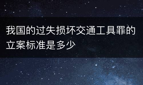 我国的过失损坏交通工具罪的立案标准是多少