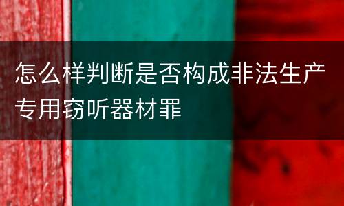 怎么样判断是否构成非法生产专用窃听器材罪