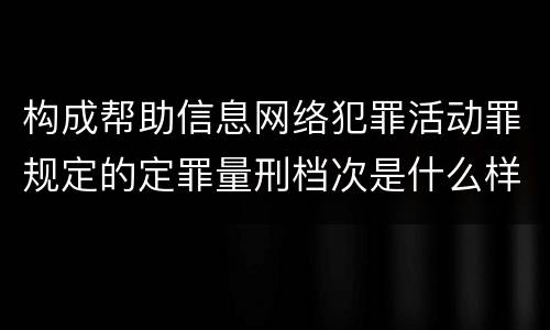 构成帮助信息网络犯罪活动罪规定的定罪量刑档次是什么样的