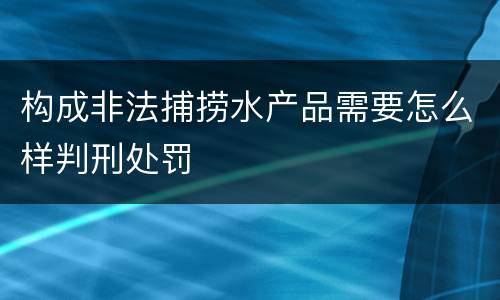 构成非法捕捞水产品需要怎么样判刑处罚