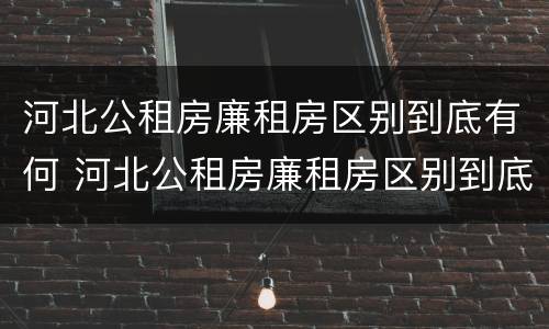 河北公租房廉租房区别到底有何 河北公租房廉租房区别到底有何不同