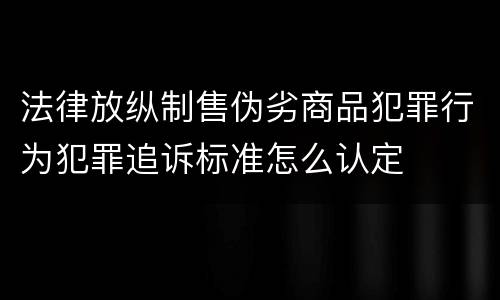 法律放纵制售伪劣商品犯罪行为犯罪追诉标准怎么认定