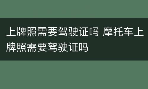 上牌照需要驾驶证吗 摩托车上牌照需要驾驶证吗