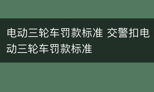 电动三轮车罚款标准 交警扣电动三轮车罚款标准