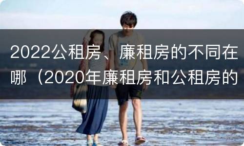 2022公租房、廉租房的不同在哪（2020年廉租房和公租房的区别）