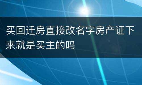 买回迁房直接改名字房产证下来就是买主的吗