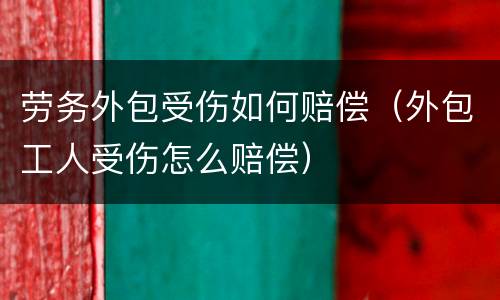 劳务外包受伤如何赔偿（外包工人受伤怎么赔偿）