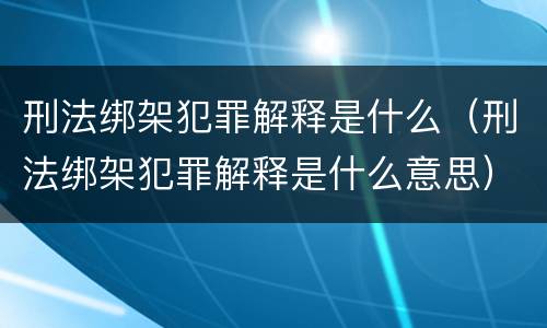 刑法绑架犯罪解释是什么（刑法绑架犯罪解释是什么意思）