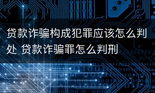 贷款诈骗构成犯罪应该怎么判处 贷款诈骗罪怎么判刑