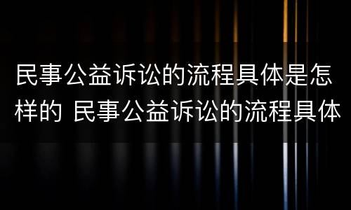 民事公益诉讼的流程具体是怎样的 民事公益诉讼的流程具体是怎样的呢