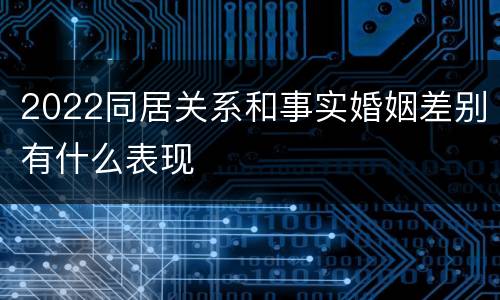 2022同居关系和事实婚姻差别有什么表现