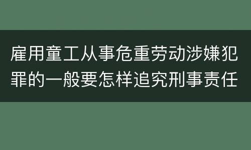 雇用童工从事危重劳动涉嫌犯罪的一般要怎样追究刑事责任