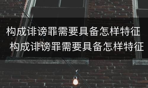构成诽谤罪需要具备怎样特征 构成诽谤罪需要具备怎样特征条件